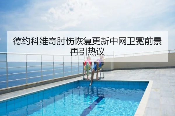 德约科维奇肘伤恢复更新中网卫冕前景再引热议